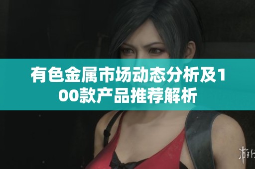 有色金属市场动态分析及100款产品推荐解析