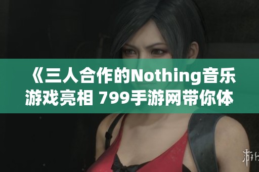 《三人合作的Nothing音乐游戏亮相 799手游网带你体验》