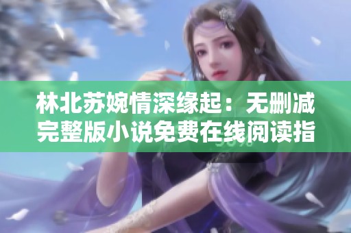 林北苏婉情深缘起：无删减完整版小说免费在线阅读指南