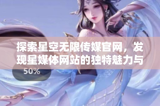 探索星空无限传媒官网，发现星媒体网站的独特魅力与内容