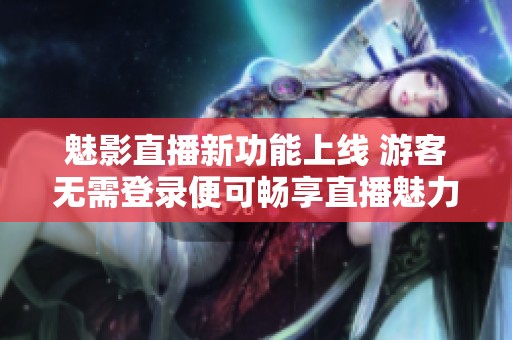 魅影直播新功能上线 游客无需登录便可畅享直播魅力