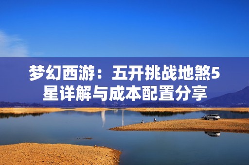 梦幻西游：五开挑战地煞5星详解与成本配置分享