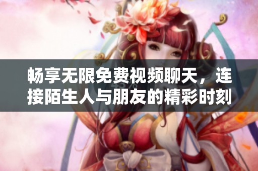 畅享无限免费视频聊天，连接陌生人与朋友的精彩时刻