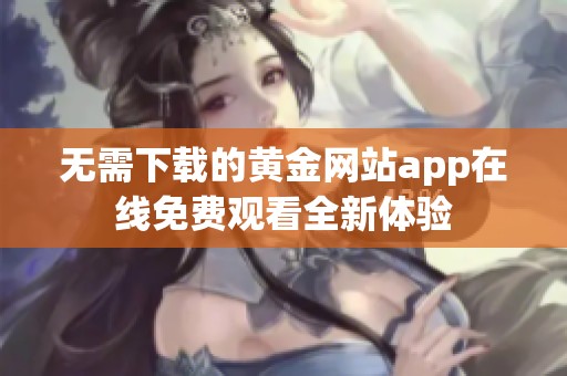 无需下载的黄金网站app在线免费观看全新体验