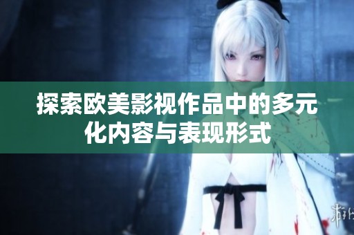 探索欧美影视作品中的多元化内容与表现形式