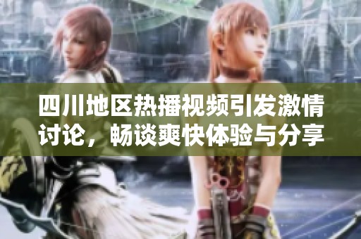 四川地区热播视频引发激情讨论，畅谈爽快体验与分享乐趣