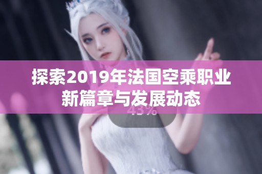 探索2019年法国空乘职业新篇章与发展动态