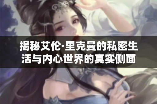 揭秘艾伦·里克曼的私密生活与内心世界的真实侧面