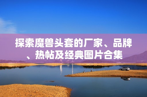 探索魔兽头套的厂家、品牌、热帖及经典图片合集