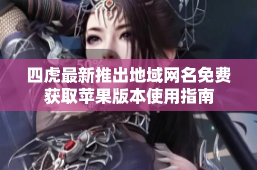 四虎最新推出地域网名免费获取苹果版本使用指南