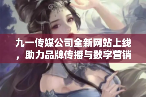 九一传媒公司全新网站上线，助力品牌传播与数字营销新机遇