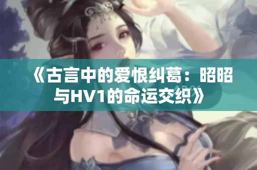 《古言中的爱恨纠葛：昭昭与HV1的命运交织》