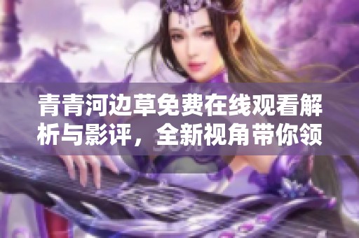 青青河边草免费在线观看解析与影评，全新视角带你领略故事魅力