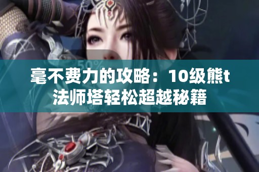 毫不费力的攻略：10级熊t法师塔轻松超越秘籍