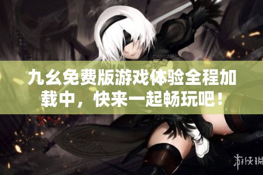 九幺免费版游戏体验全程加载中，快来一起畅玩吧！