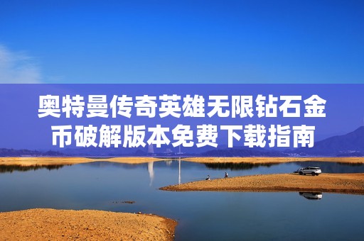 奥特曼传奇英雄无限钻石金币破解版本免费下载指南