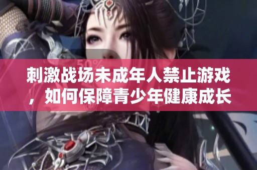 刺激战场未成年人禁止游戏，如何保障青少年健康成长