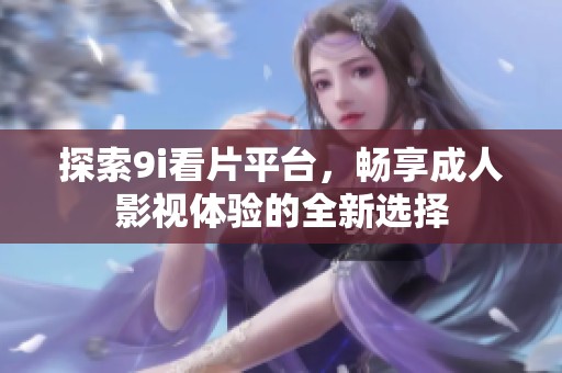 探索9i看片平台，畅享成人影视体验的全新选择