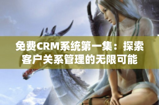免费CRM系统第一集：探索客户关系管理的无限可能