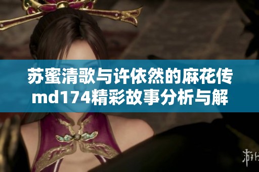 苏蜜清歌与许依然的麻花传md174精彩故事分析与解读