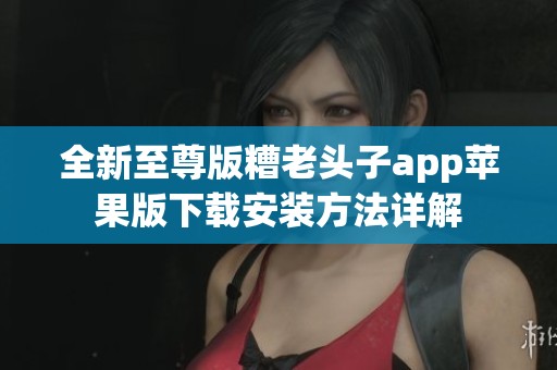 全新至尊版糟老头子app苹果版下载安装方法详解