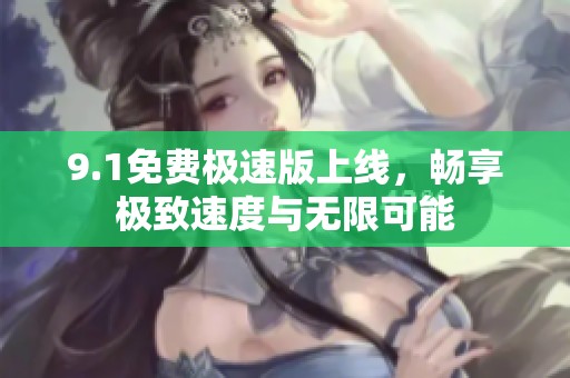 9.1免费极速版上线，畅享极致速度与无限可能