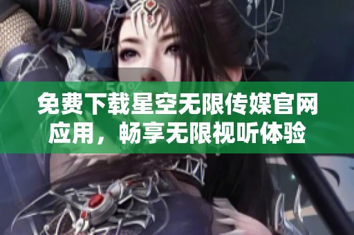 免费下载星空无限传媒官网应用，畅享无限视听体验