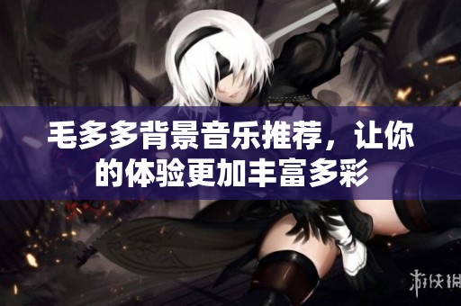 毛多多背景音乐推荐，让你的体验更加丰富多彩