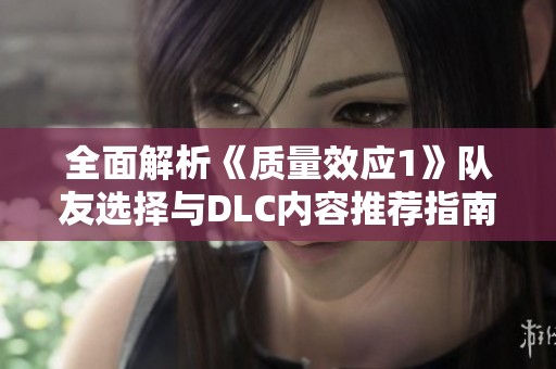 全面解析《质量效应1》队友选择与DLC内容推荐指南