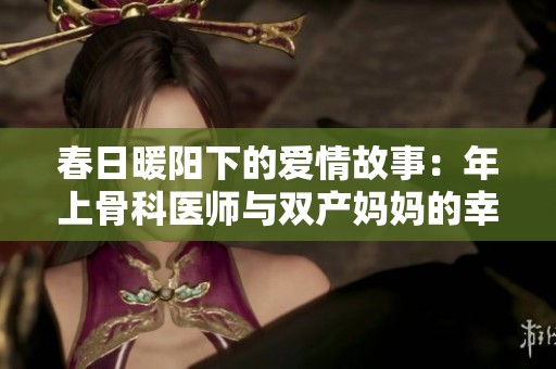 春日暖阳下的爱情故事：年上骨科医师与双产妈妈的幸福生活