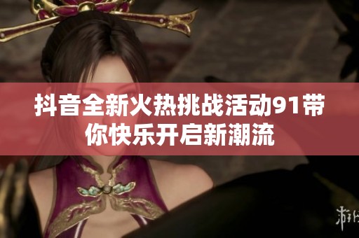 抖音全新火热挑战活动91带你快乐开启新潮流