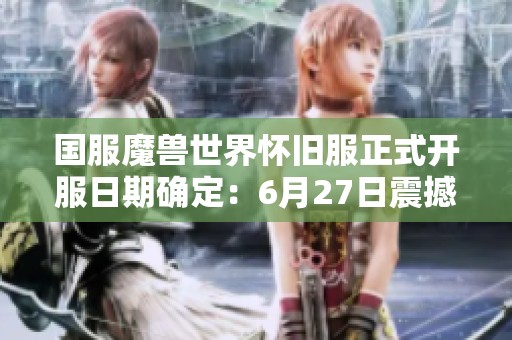 国服魔兽世界怀旧服正式开服日期确定：6月27日震撼归来！