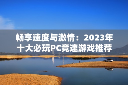 畅享速度与激情：2023年十大必玩PC竞速游戏推荐