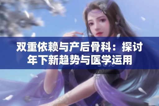 双重依赖与产后骨科：探讨年下新趋势与医学运用