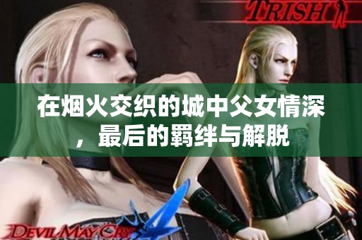 在烟火交织的城中父女情深，最后的羁绊与解脱