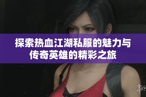 探索热血江湖私服的魅力与传奇英雄的精彩之旅