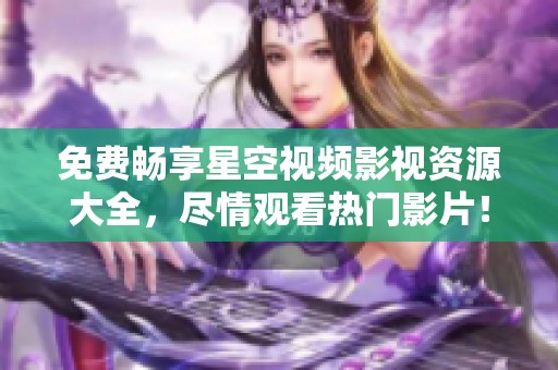 免费畅享星空视频影视资源大全，尽情观看热门影片！