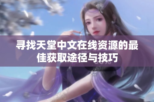 寻找天堂中文在线资源的最佳获取途径与技巧