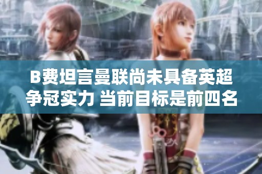 B费坦言曼联尚未具备英超争冠实力 当前目标是前四名