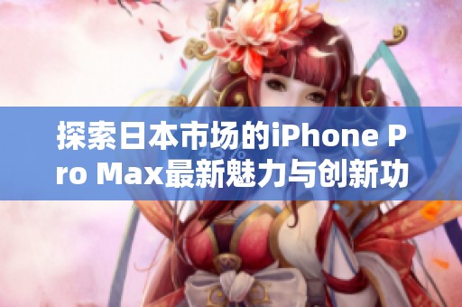 探索日本市场的iPhone Pro Max最新魅力与创新功能