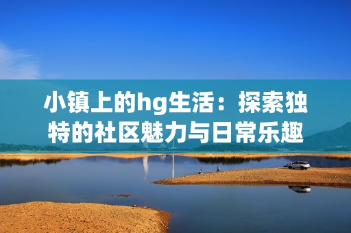 小镇上的hg生活：探索独特的社区魅力与日常乐趣