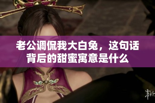 老公调侃我大白兔，这句话背后的甜蜜寓意是什么