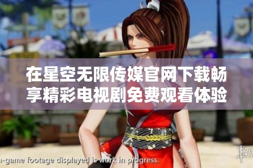 在星空无限传媒官网下载畅享精彩电视剧免费观看体验