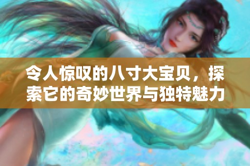 令人惊叹的八寸大宝贝，探索它的奇妙世界与独特魅力