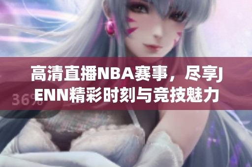 高清直播NBA赛事，尽享JENN精彩时刻与竞技魅力