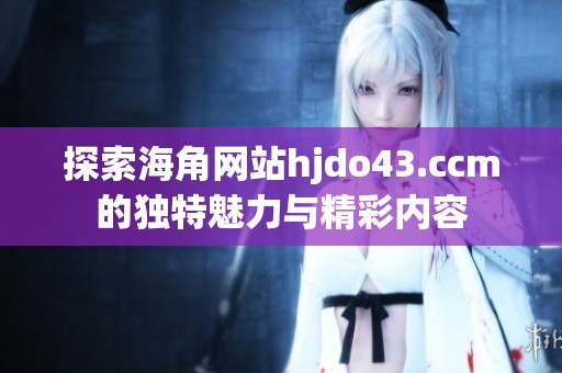 探索海角网站hjdo43.ccm的独特魅力与精彩内容