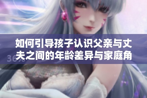 如何引导孩子认识父亲与丈夫之间的年龄差异与家庭角色