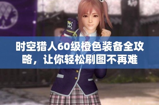 时空猎人60级橙色装备全攻略，让你轻松刷图不再难