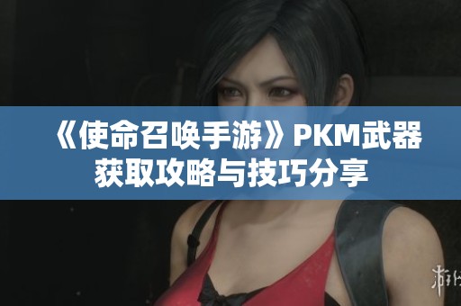 《使命召唤手游》PKM武器获取攻略与技巧分享