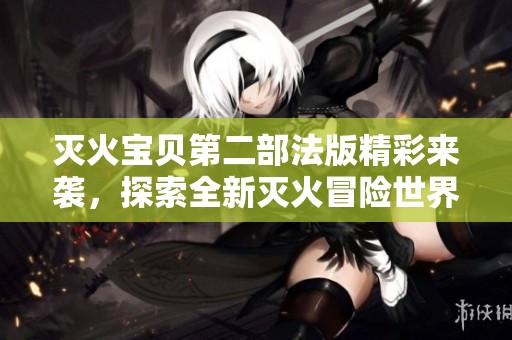 灭火宝贝第二部法版精彩来袭，探索全新灭火冒险世界